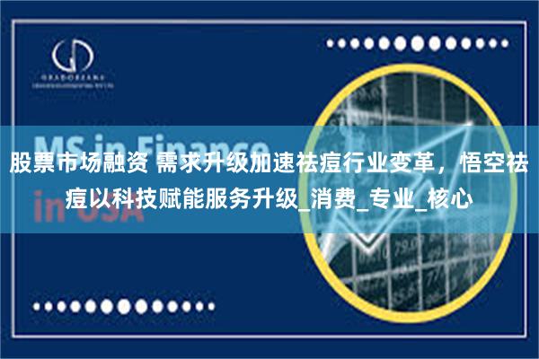 股票市场融资 需求升级加速祛痘行业变革，悟空祛痘以科技赋能服务升级_消费_专业_核心