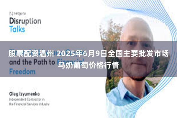 股票配资温州 2025年6月9日全国主要批发市场马奶葡萄价格行情
