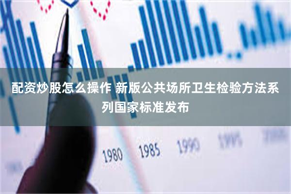配资炒股怎么操作 新版公共场所卫生检验方法系列国家标准发布