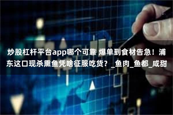 炒股杠杆平台app哪个可靠 爆单到食材告急！浦东这口现杀熏鱼凭啥征服吃货？_鱼肉_鱼都_咸甜