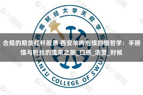合规的期货杠杆股票 西安羊肉泡馍的慢哲学：手掰馍与粉丝的温泉之旅_口感_汤里_时候