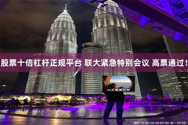 股票十倍杠杆正规平台 联大紧急特别会议 高票通过！