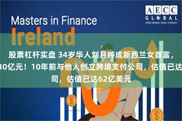 股票杠杆实盘 34岁华人刘月婷成新西兰女首富，净资产超30亿元！10年前与他人创立跨境支付公司，估值已达62亿美元
