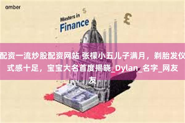 配资一流炒股配资网站 张檬小五儿子满月，剃胎发仪式感十足，宝宝大名首度揭晓_Dylan_名字_网友
