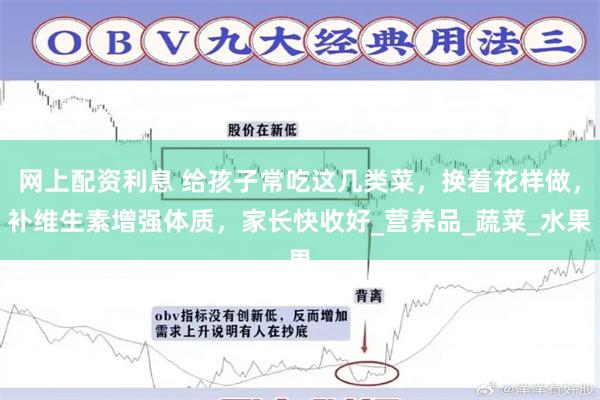 网上配资利息 给孩子常吃这几类菜，换着花样做，补维生素增强体质，家长快收好_营养品_蔬菜_水果