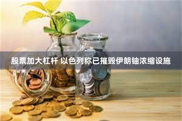 股票加大杠杆 以色列称已摧毁伊朗铀浓缩设施