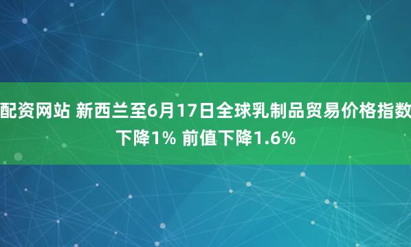 配资网站 新西兰至6月17日全球乳制品贸易价格指数下降1% 前值下降1.6%