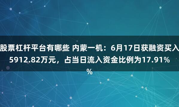 股票杠杆平台有哪些 内蒙一机：6月17日获融资买入5912.82万元，占当日流入资金比例为17.91%