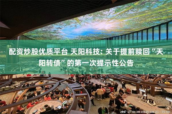 配资炒股优质平台 天阳科技: 关于提前赎回“天阳转债”的第一次提示性公告