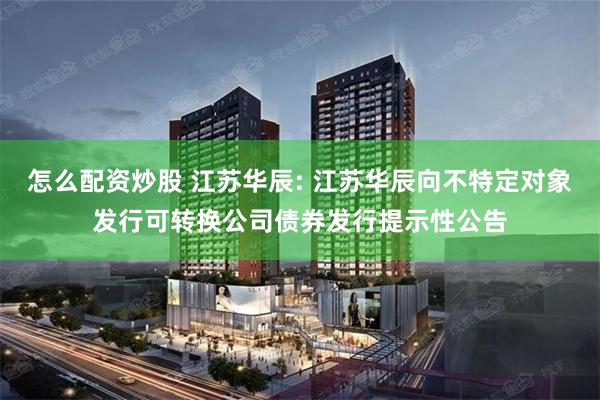 怎么配资炒股 江苏华辰: 江苏华辰向不特定对象发行可转换公司债券发行提示性公告