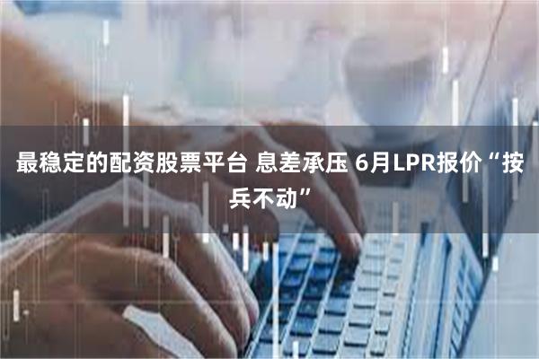 最稳定的配资股票平台 息差承压 6月LPR报价“按兵不动”