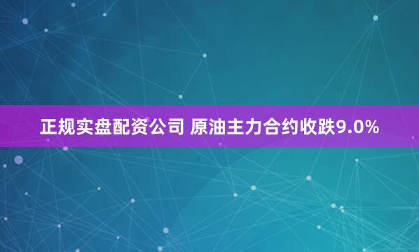 正规实盘配资公司 原油主力合约收跌9.0%