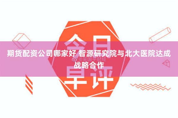 期货配资公司哪家好 智源研究院与北大医院达成战略合作