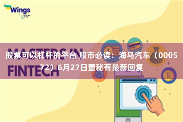 股票可以杠杆的平台 股市必读：海马汽车（000572）6月27日董秘有最新回复