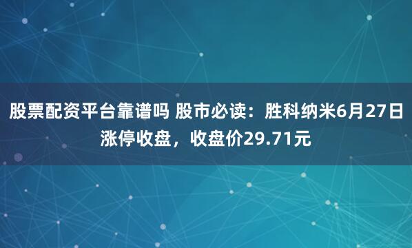 股票配资平台靠谱吗 股市必读：胜科纳米6月27日涨停收盘，收盘价29.71元