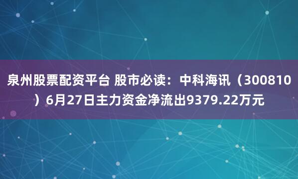 泉州股票配资平台 股市必读：中科海讯（300810）6月27日主力资金净流出9379.22万元