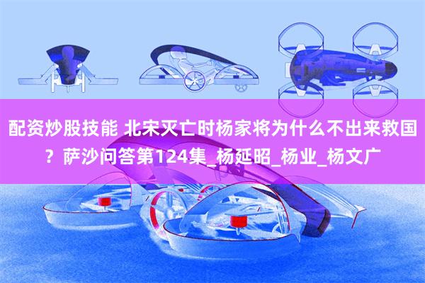 配资炒股技能 北宋灭亡时杨家将为什么不出来救国？萨沙问答第124集_杨延昭_杨业_杨文广
