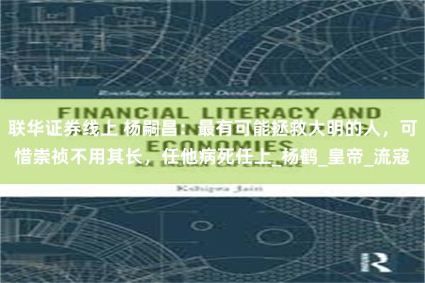 联华证券线上 杨嗣昌：最有可能拯救大明的人，可惜崇祯不用其长，任他病死任上_杨鹤_皇帝_流寇