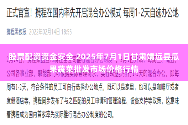 股票配资资金安全 2025年7月1日甘肃靖远县瓜果蔬菜批发市场价格行情