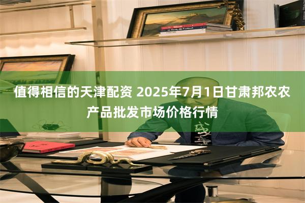 值得相信的天津配资 2025年7月1日甘肃邦农农产品批发市场价格行情