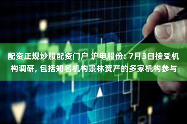 配资正规炒股配资门户 沪电股份: 7月3日接受机构调研, 包括知名机构景林资产的多家机构参与