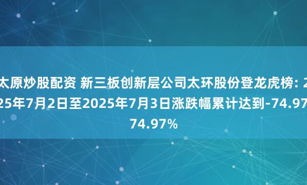 太原炒股配资 新三板创新层公司太环股份登龙虎榜: 2025年7月2日至2025年7月3日涨跌幅累计达到-74.97%