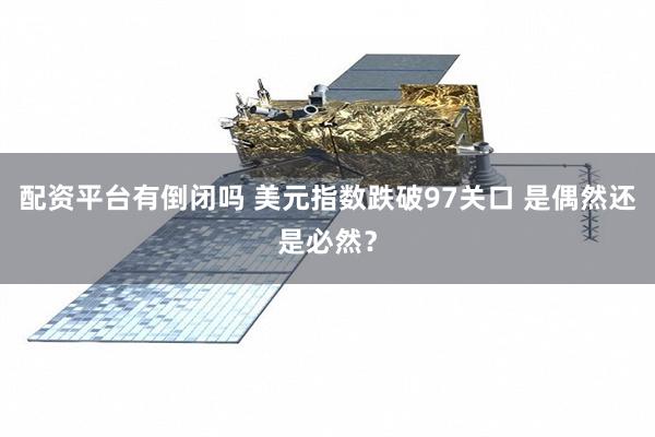 配资平台有倒闭吗 美元指数跌破97关口 是偶然还是必然？
